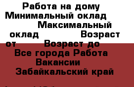 Работа на дому › Минимальный оклад ­ 15 000 › Максимальный оклад ­ 45 000 › Возраст от ­ 18 › Возраст до ­ 50 - Все города Работа » Вакансии   . Забайкальский край